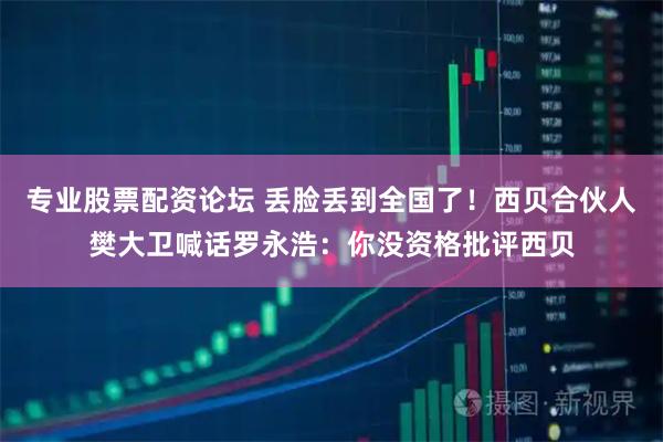 专业股票配资论坛 丢脸丢到全国了！西贝合伙人樊大卫喊话罗永浩：你没资格批评西贝
