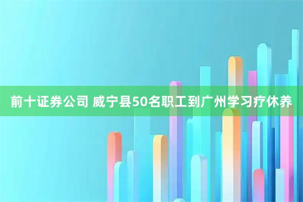 前十证券公司 威宁县50名职工到广州学习疗休养