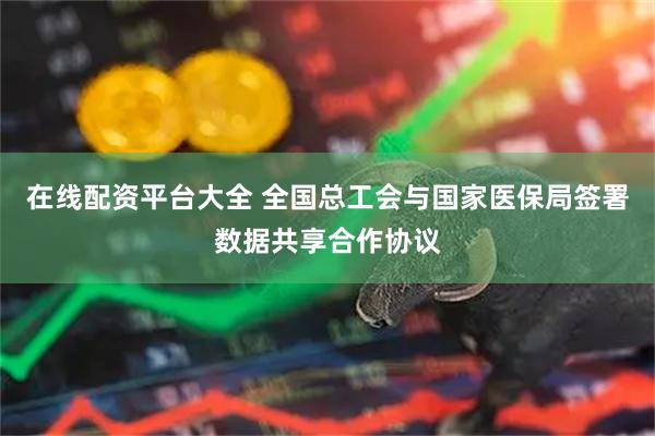 在线配资平台大全 全国总工会与国家医保局签署数据共享合作协议