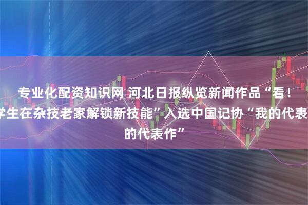 专业化配资知识网 河北日报纵览新闻作品“看！洋学生在杂技老家解锁新技能”入选中国记协“我的代表作”