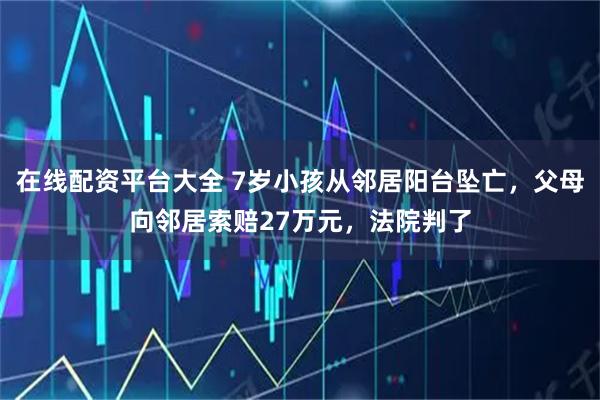 在线配资平台大全 7岁小孩从邻居阳台坠亡，父母向邻居索赔27万元，法院判了