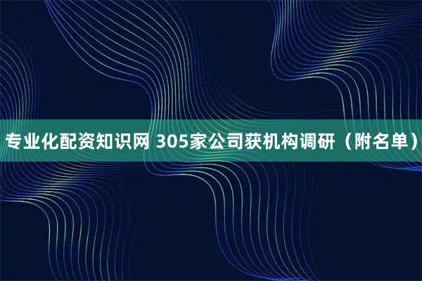 专业化配资知识网 305家公司获机构调研（附名单）