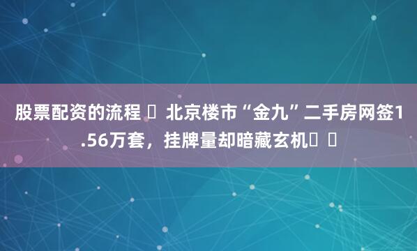 股票配资的流程 ​北京楼市“金九”二手房网签1.56万套，挂牌量却暗藏玄机​​