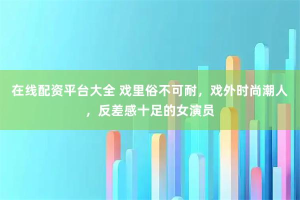 在线配资平台大全 戏里俗不可耐，戏外时尚潮人，反差感十足的女演员