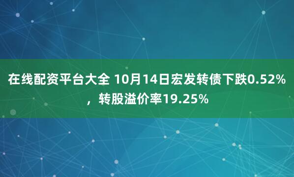 在线配资平台大全 10月14日宏发转债下跌0.52%，转股溢价率19.25%