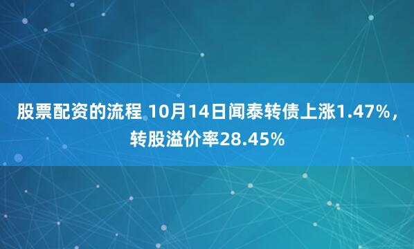 股票配资的流程 10月14日闻泰转债上涨1.47%，转股溢价率28.45%
