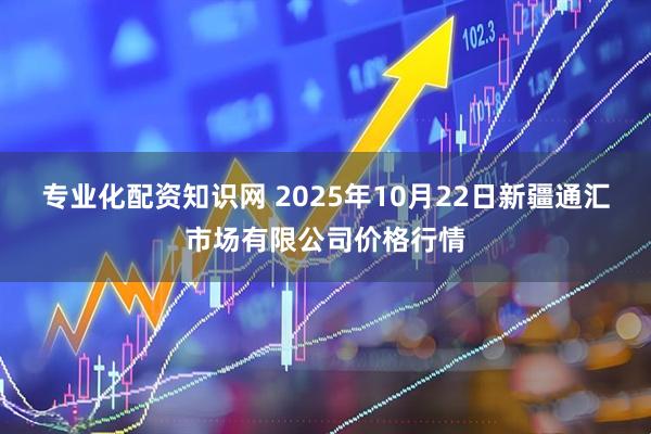 专业化配资知识网 2025年10月22日新疆通汇市场有限公司价格行情