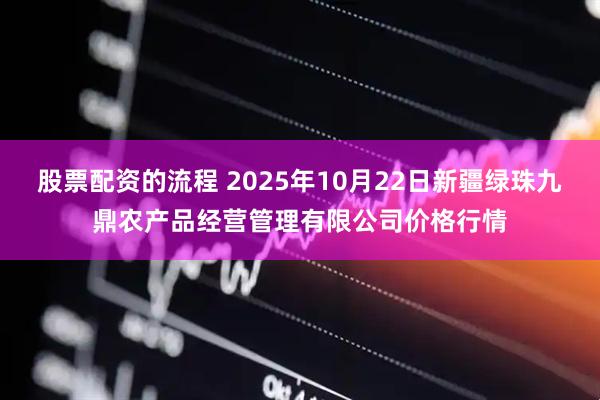 股票配资的流程 2025年10月22日新疆绿珠九鼎农产品经营管理有限公司价格行情