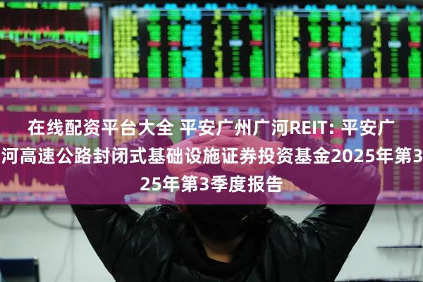 在线配资平台大全 平安广州广河REIT: 平安广州交投广河高速公路封闭式基础设施证券投资基金2025年第3季度报告