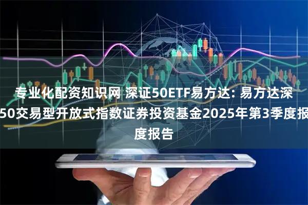 专业化配资知识网 深证50ETF易方达: 易方达深证50交易型开放式指数证券投资基金2025年第3季度报告