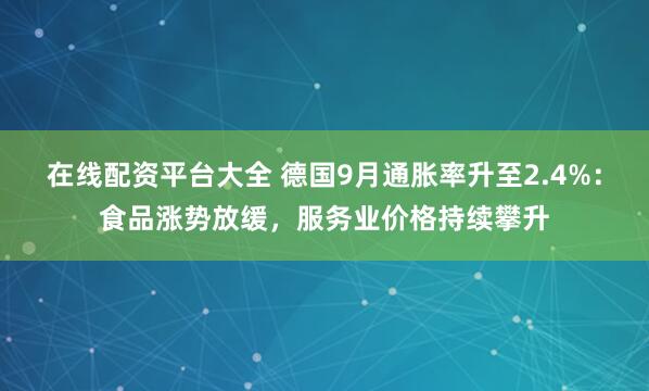 在线配资平台大全 德国9月通胀率升至2.4%：食品涨势放缓，服务业价格持续攀升
