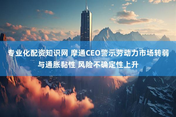 专业化配资知识网 摩通CEO警示劳动力市场转弱与通胀黏性 风险不确定性上升