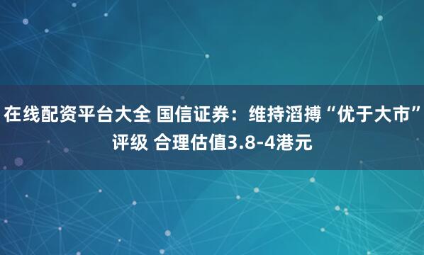 在线配资平台大全 国信证券：维持滔搏“优于大市”评级 合理估值3.8-4港元