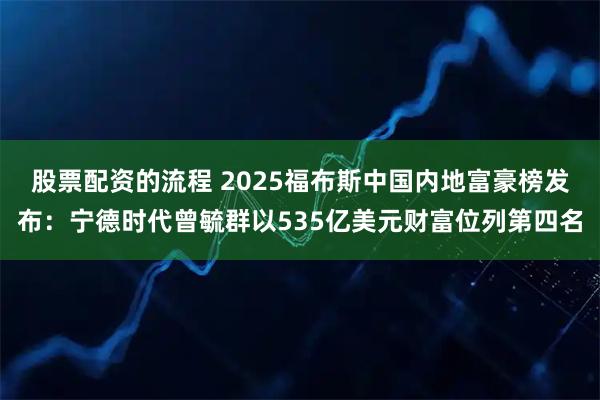 股票配资的流程 2025福布斯中国内地富豪榜发布：宁德时代曾毓群以535亿美元财富位列第四名