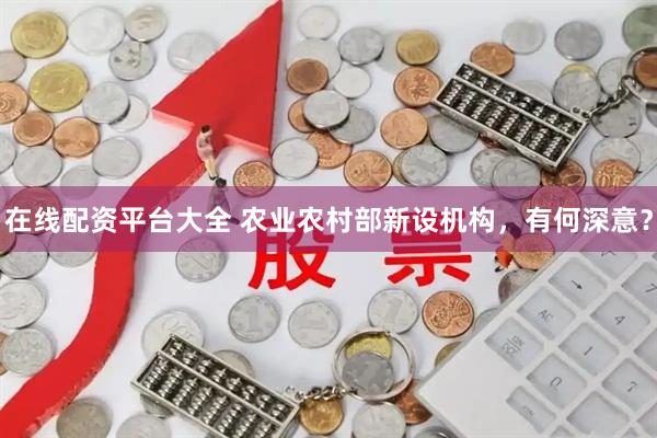 在线配资平台大全 农业农村部新设机构，有何深意？