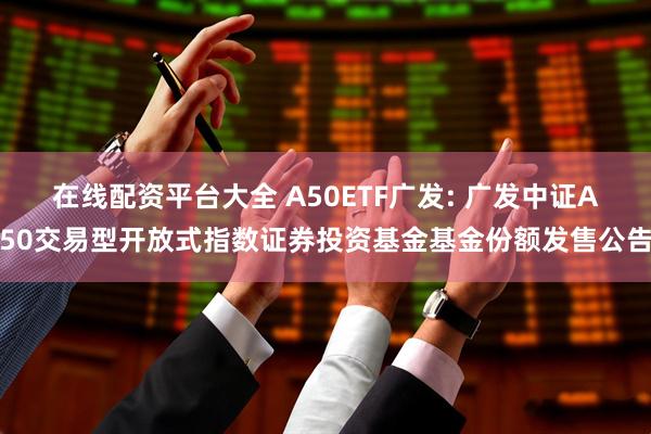 在线配资平台大全 A50ETF广发: 广发中证A50交易型开放式指数证券投资基金基金份额发售公告