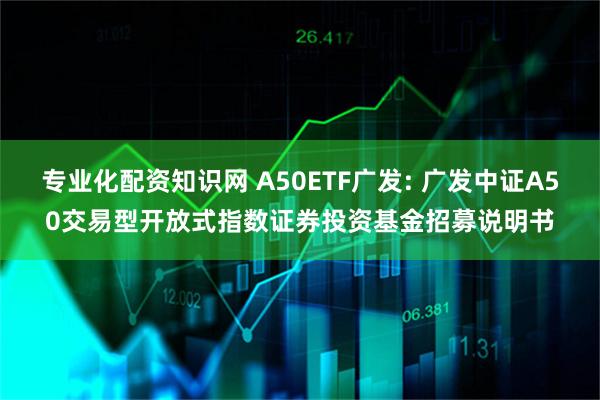 专业化配资知识网 A50ETF广发: 广发中证A50交易型开放式指数证券投资基金招募说明书