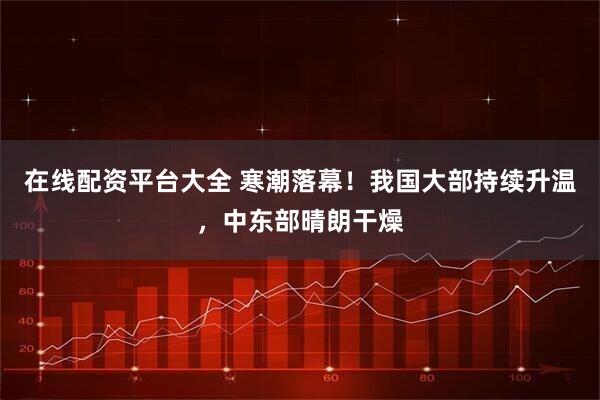 在线配资平台大全 寒潮落幕！我国大部持续升温，中东部晴朗干燥