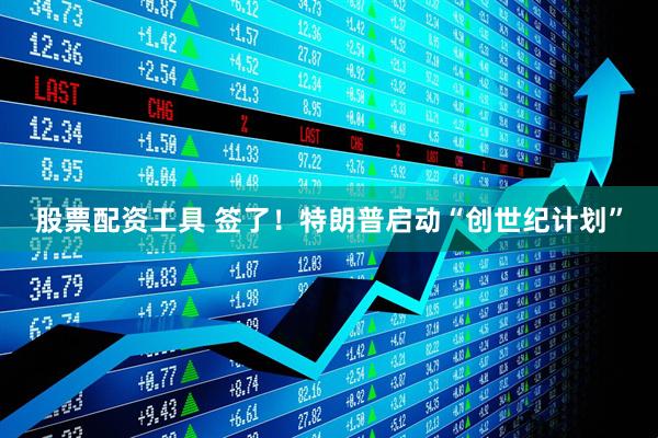 股票配资工具 签了！特朗普启动“创世纪计划”