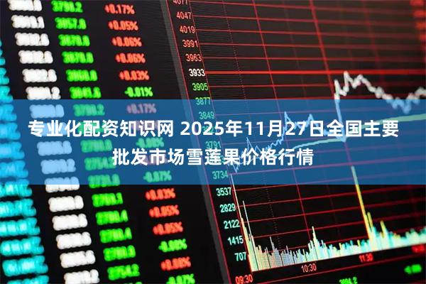 专业化配资知识网 2025年11月27日全国主要批发市场雪莲果价格行情