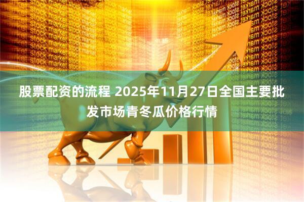 股票配资的流程 2025年11月27日全国主要批发市场青冬瓜价格行情