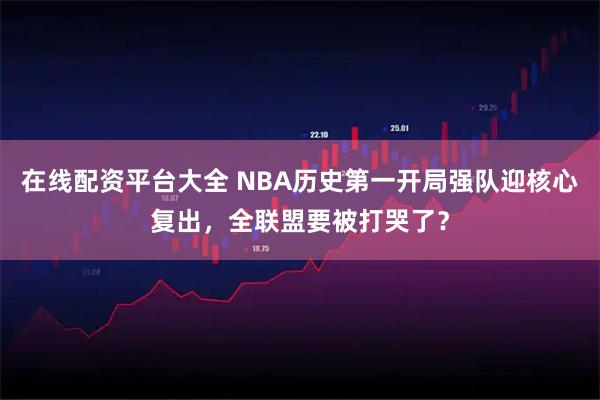 在线配资平台大全 NBA历史第一开局强队迎核心复出，全联盟要被打哭了？