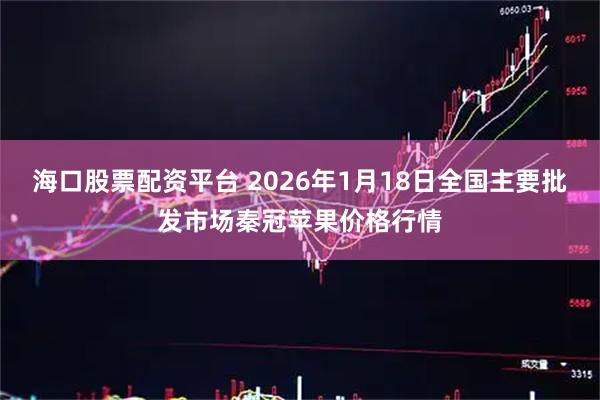 海口股票配资平台 2026年1月18日全国主要批发市场秦冠苹果价格行情