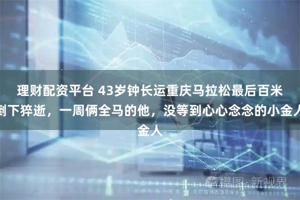 理财配资平台 43岁钟长运重庆马拉松最后百米倒下猝逝，一周俩全马的他，没等到心心念念的小金人