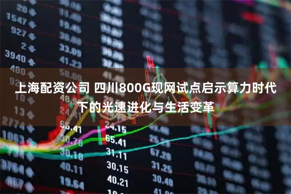 上海配资公司 四川800G现网试点启示算力时代下的光速进化与生活变革