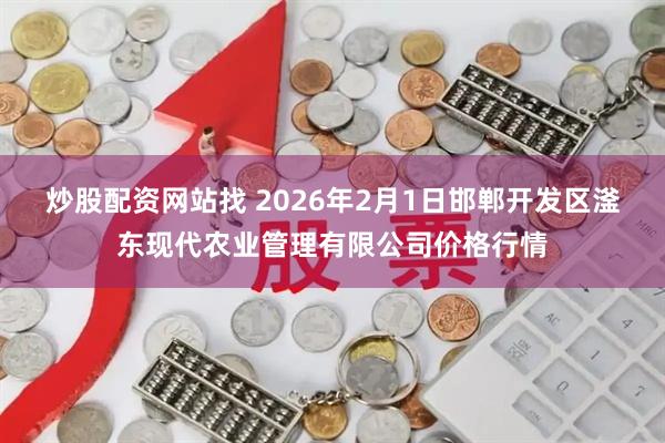 炒股配资网站找 2026年2月1日邯郸开发区滏东现代农业管理有限公司价格行情