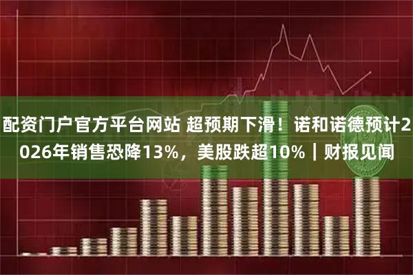 配资门户官方平台网站 超预期下滑！诺和诺德预计2026年销售恐降13%，美股跌超10%｜财报见闻