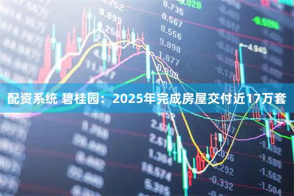 配资系统 碧桂园：2025年完成房屋交付近17万套