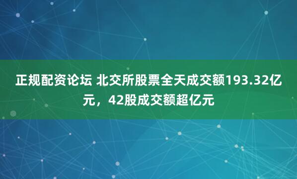 正规配资论坛 北交所股票全天成交额193.32亿元，42股成交额超亿元