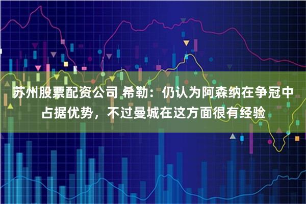 苏州股票配资公司 希勒：仍认为阿森纳在争冠中占据优势，不过曼城在这方面很有经验