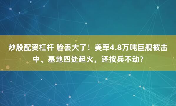 炒股配资杠杆 脸丢大了！美军4.8万吨巨舰被击中、基地四处起火，还按兵不动？