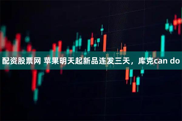配资股票网 苹果明天起新品连发三天，库克can do