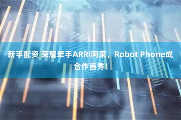 新手配资 荣耀牵手ARRI阿莱,Robot Phone成合作首秀!