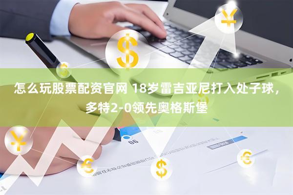 怎么玩股票配资官网 18岁雷吉亚尼打入处子球，多特2-0领先奥格斯堡