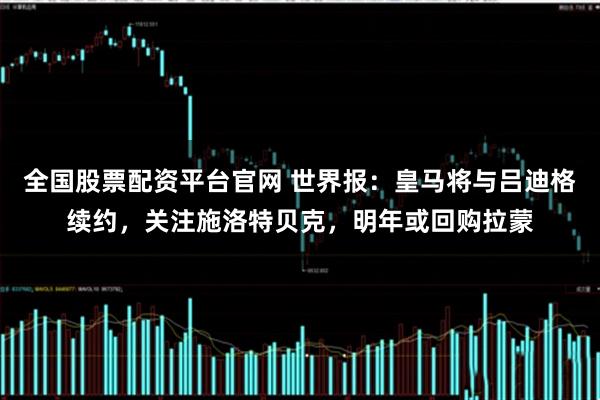 全国股票配资平台官网 世界报：皇马将与吕迪格续约，关注施洛特贝克，明年或回购拉蒙