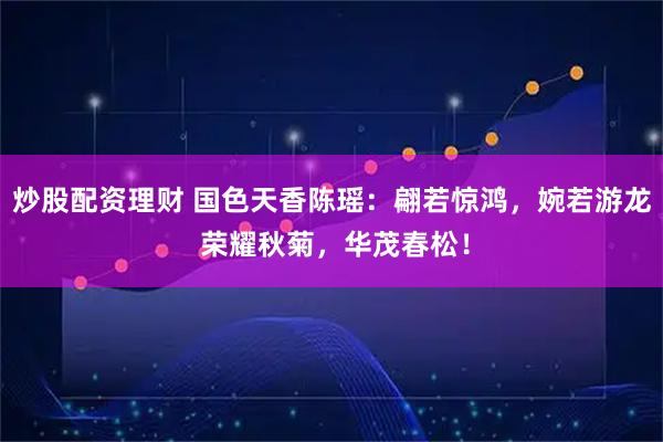 炒股配资理财 国色天香陈瑶：翩若惊鸿，婉若游龙 荣耀秋菊，华茂春松！