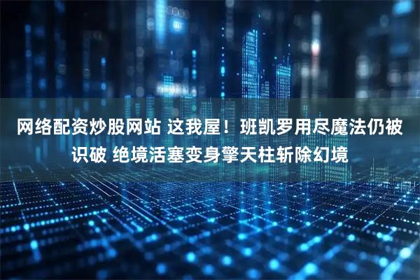网络配资炒股网站 这我屋！班凯罗用尽魔法仍被识破 绝境活塞变身擎天柱斩除幻境