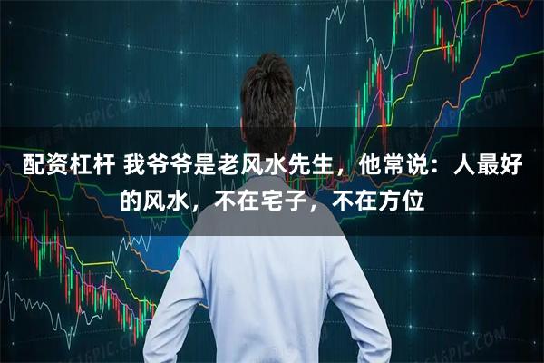 配资杠杆 我爷爷是老风水先生，他常说：人最好的风水，不在宅子，不在方位