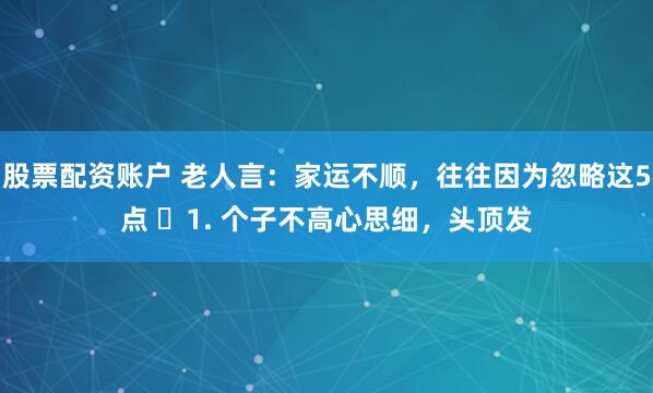 股票配资账户 老人言：家运不顺，往往因为忽略这5点 ​1. 个子不高心思细，头顶发