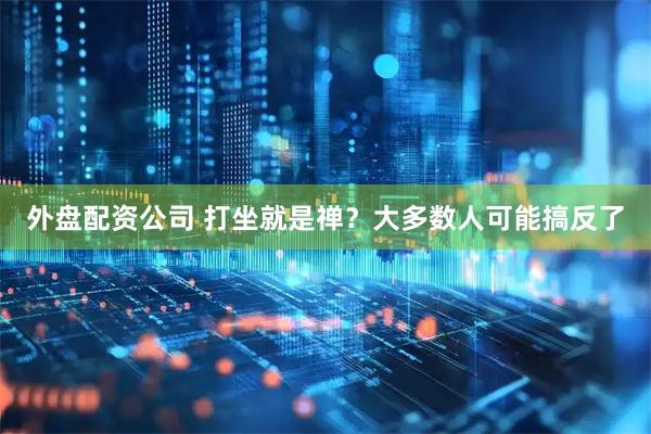 外盘配资公司 打坐就是禅？大多数人可能搞反了