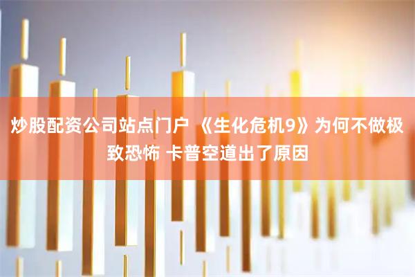 炒股配资公司站点门户 《生化危机9》为何不做极致恐怖 卡普空道出了原因